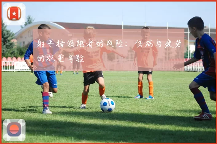 射手榜领跑者的风险：伤病与疲劳的双重考验