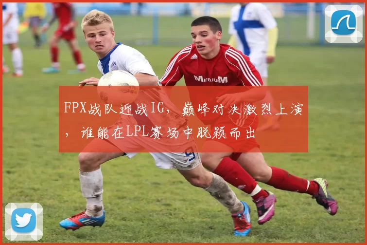 FPX战队迎战IG，巅峰对决激烈上演，谁能在LPL赛场中脱颖而出