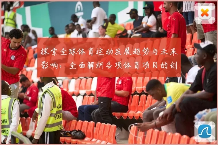 探索全球体育运动发展趋势与未来影响，全面解析各项体育项目的创新与挑战