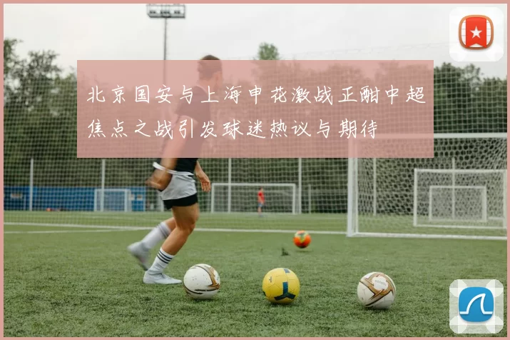 北京国安与上海申花激战正酣中超焦点之战引发球迷热议与期待