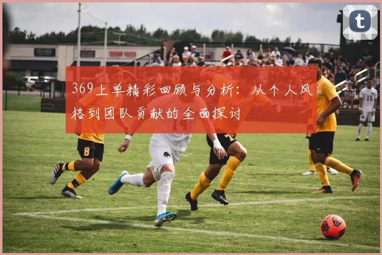 369上单精彩回顾与分析：从个人风格到团队贡献的全面探讨