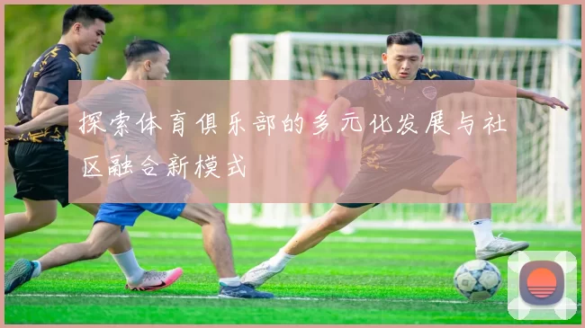 探索体育俱乐部的多元化发展与社区融合新模式