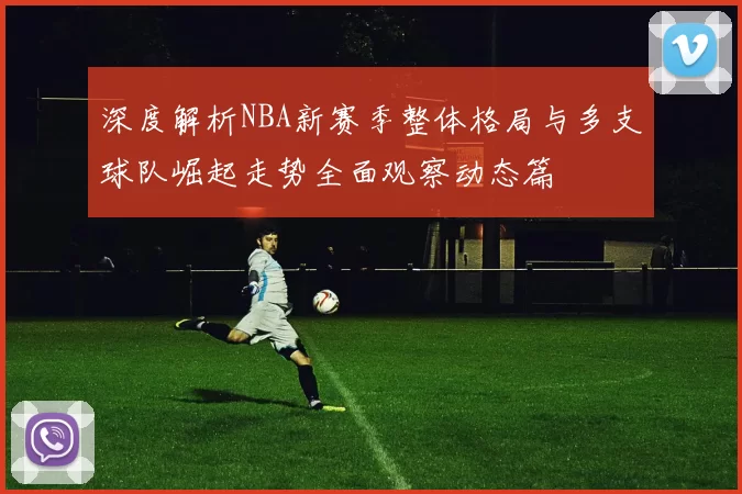 深度解析NBA新赛季整体格局与多支球队崛起走势全面观察动态篇