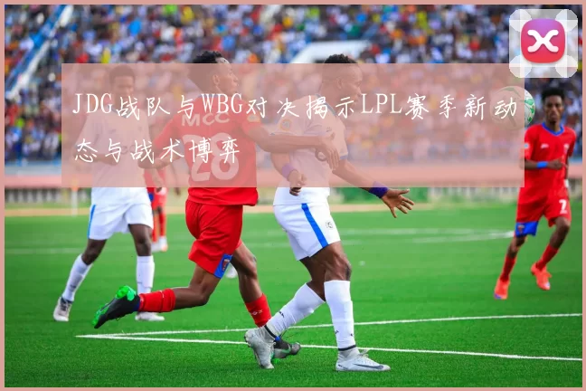 JDG战队与WBG对决揭示LPL赛季新动态与战术博弈