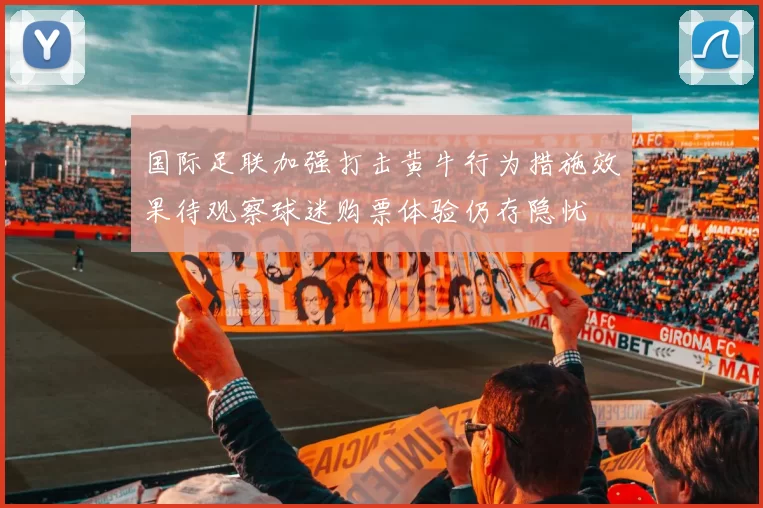国际足联加强打击黄牛行为措施效果待观察球迷购票体验仍存隐忧