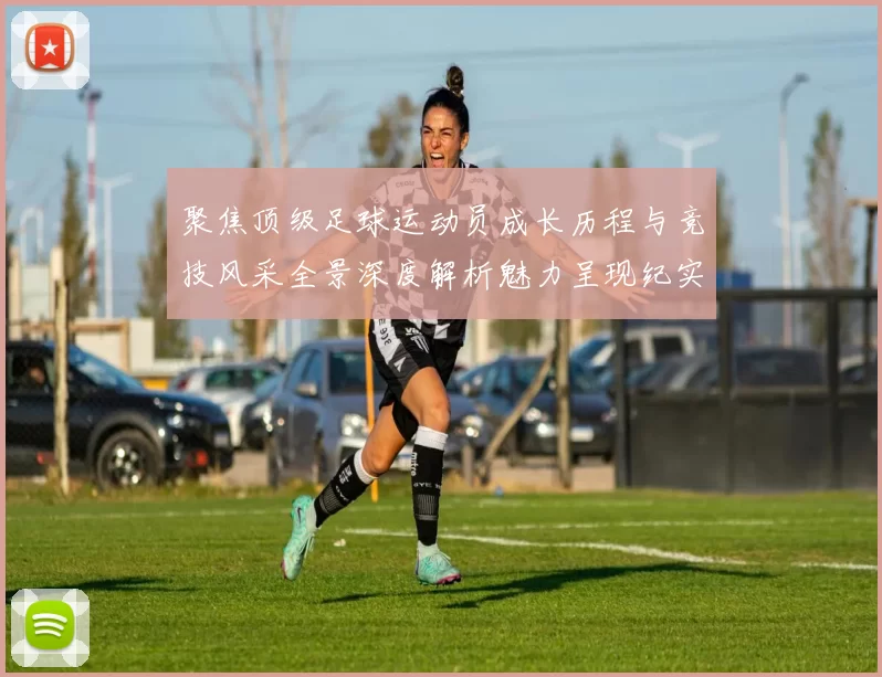 聚焦顶级足球运动员成长历程与竞技风采全景深度解析魅力呈现纪实