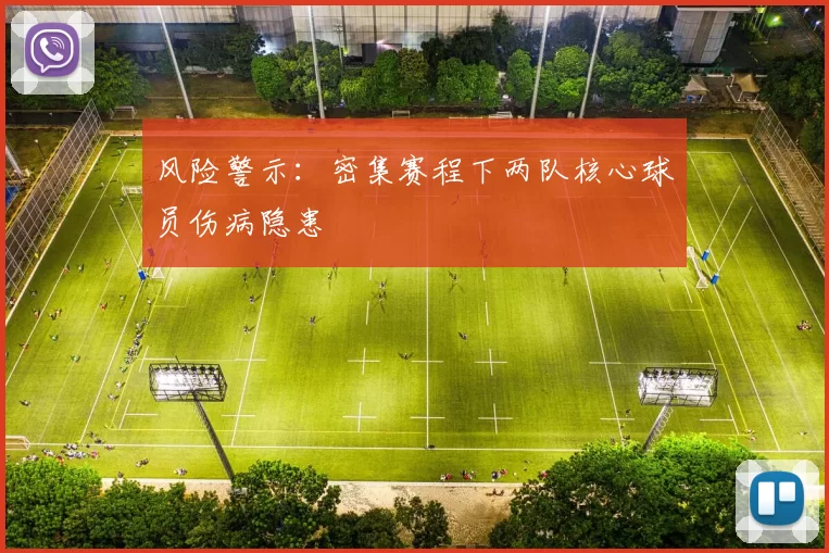 风险警示：密集赛程下两队核心球员伤病隐患
