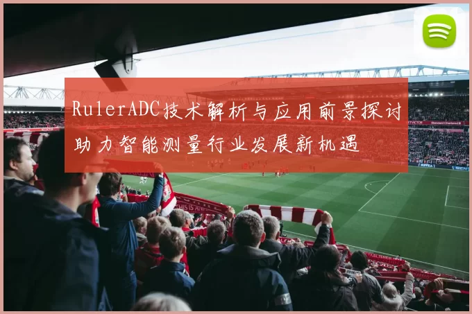 RulerADC技术解析与应用前景探讨助力智能测量行业发展新机遇