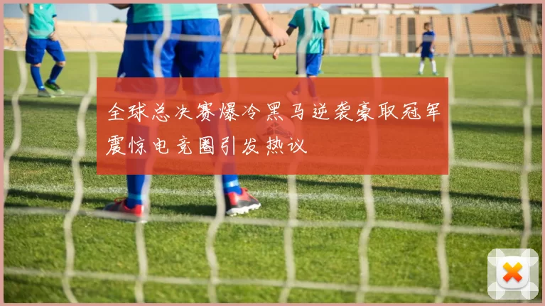 全球总决赛爆冷黑马逆袭豪取冠军震惊电竞圈引发热议