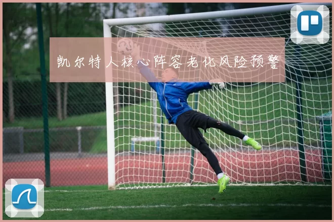凯尔特人核心阵容老化风险预警