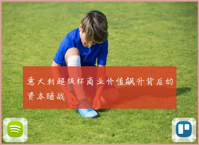 意大利超级杯商业价值飙升背后的资本暗战