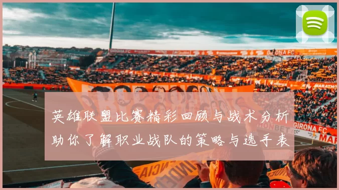 英雄联盟比赛精彩回顾与战术分析助你了解职业战队的策略与选手表现