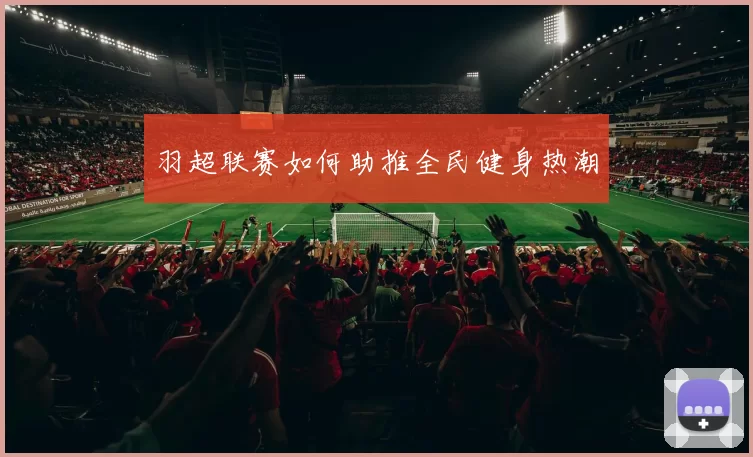 羽超联赛如何助推全民健身热潮