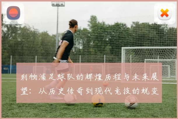 利物浦足球队的辉煌历程与未来展望：从历史传奇到现代竞技的蜕变