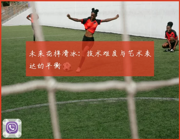 未来花样滑冰：技术难度与艺术表达的平衡