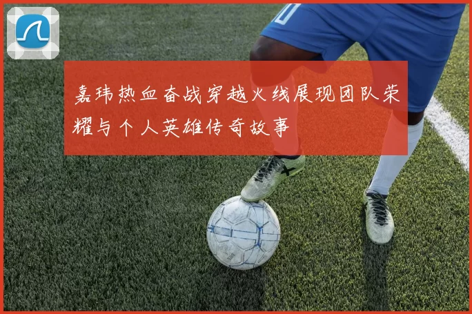 嘉玮热血奋战穿越火线展现团队荣耀与个人英雄传奇故事