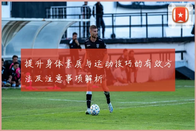 提升身体素质与运动技巧的有效方法及注意事项解析