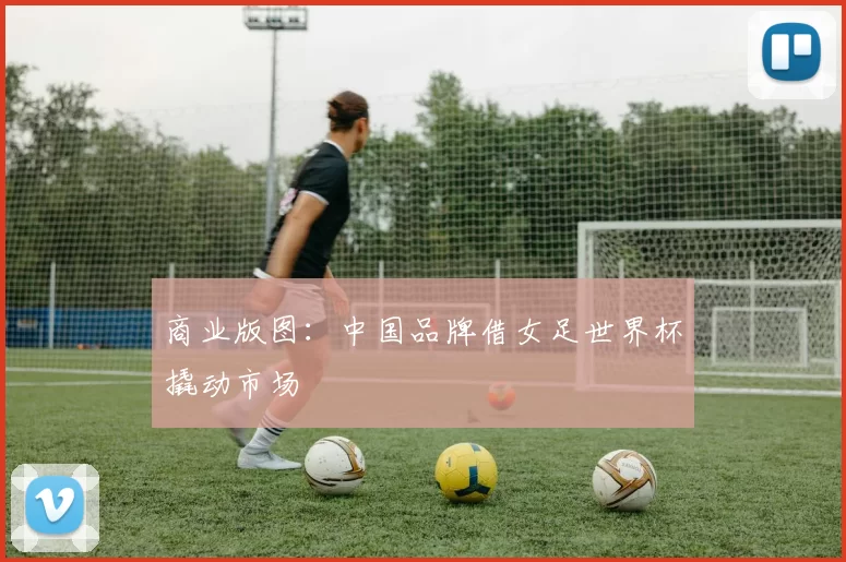 商业版图：中国品牌借女足世界杯撬动市场