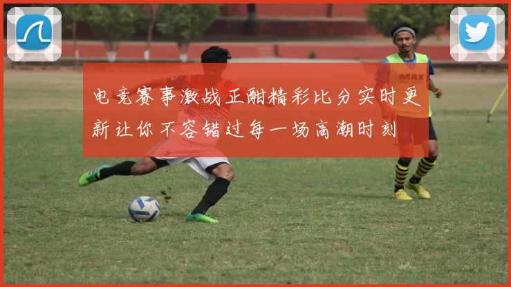 电竞赛事激战正酣精彩比分实时更新让你不容错过每一场高潮时刻