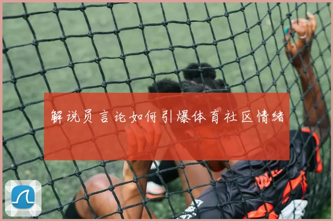 解说员言论如何引爆体育社区情绪
