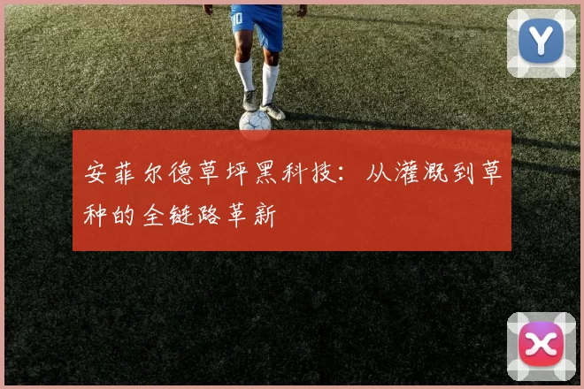 安菲尔德草坪黑科技：从灌溉到草种的全链路革新