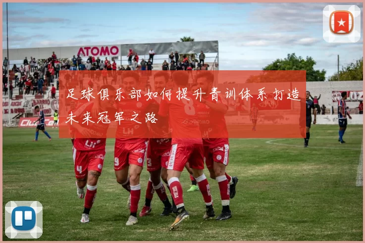 足球俱乐部如何提升青训体系打造未来冠军之路