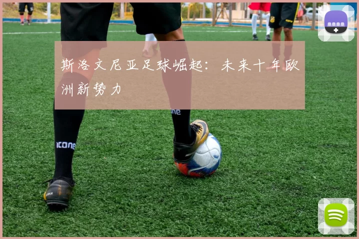 斯洛文尼亚足球崛起：未来十年欧洲新势力