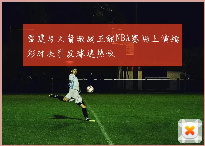 雷霆与火箭激战正酣NBA赛场上演精彩对决引发球迷热议